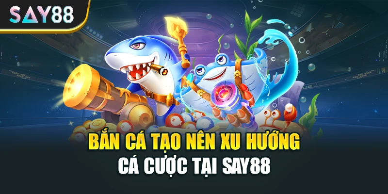 Bắn cá tạo nên xu hướng cá cược tại Say88